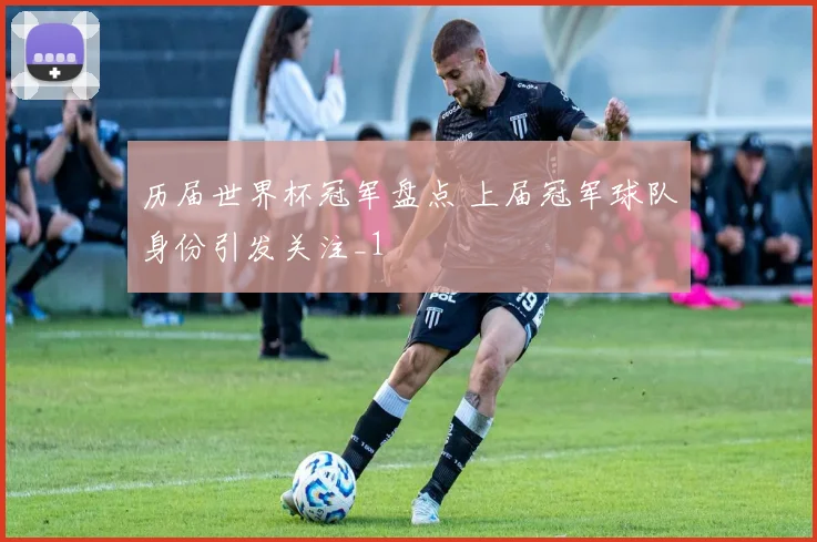 历届世界杯冠军盘点 上届冠军球队身份引发关注_1