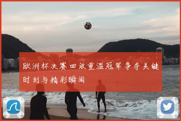 欧洲杯决赛回放重温冠军争夺关键时刻与精彩瞬间