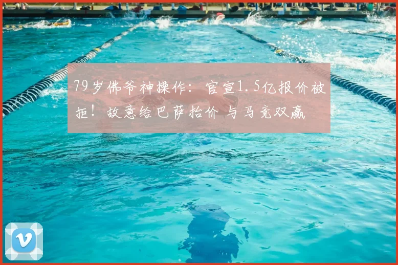 79岁佛爷神操作:官宣1.5亿报价被拒!故意给巴萨抬价 与马竞双赢