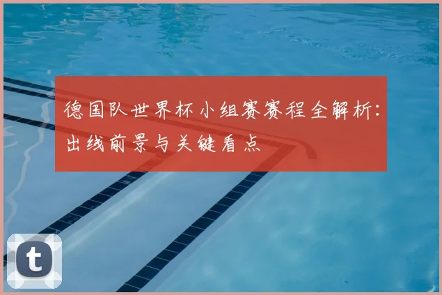 德国队世界杯小组赛赛程全解析:出线前景与关键看点
