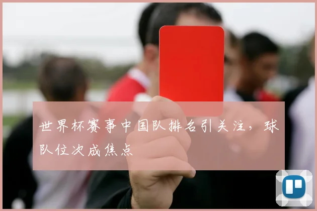 世界杯赛事中国队排名引关注,球队位次成焦点