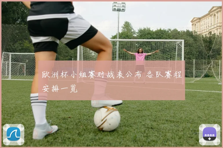 欧洲杯小组赛对战表公布 各队赛程安排一览