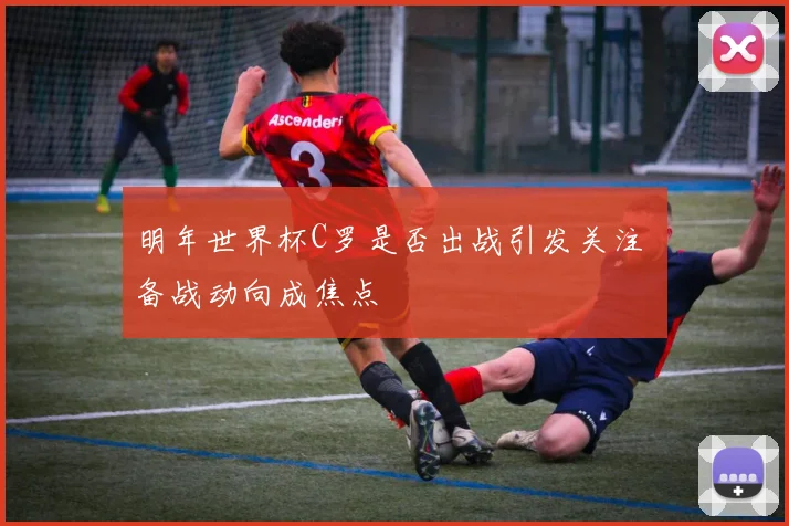 明年世界杯C罗是否出战引发关注 备战动向成焦点