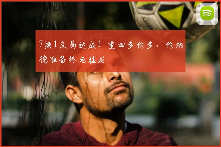 7换1交易达成!重回多伦多,伦纳德准备终老猛龙
