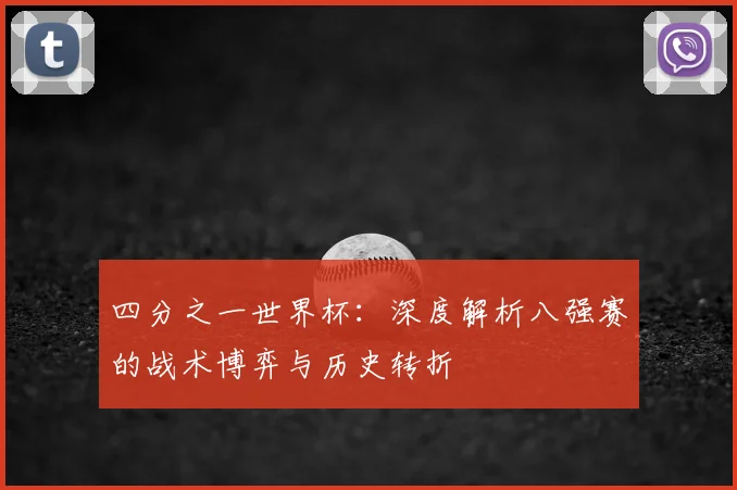 四分之一世界杯:深度解析八强赛的战术博弈与历史转折