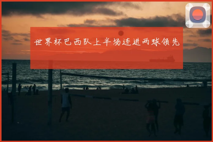 世界杯巴西队上半场连进两球领先