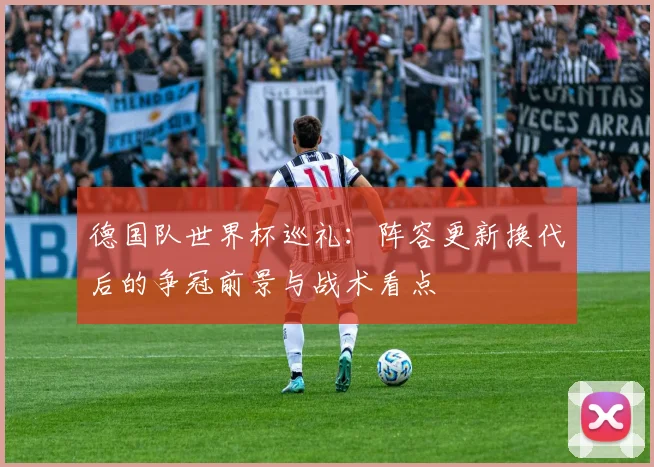 德国队世界杯巡礼:阵容更新换代后的争冠前景与战术看点