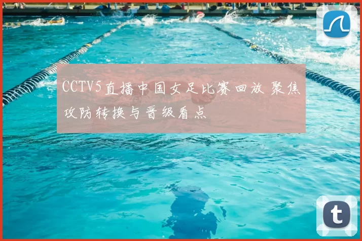 CCTV5直播中国女足比赛回放 聚焦攻防转换与晋级看点