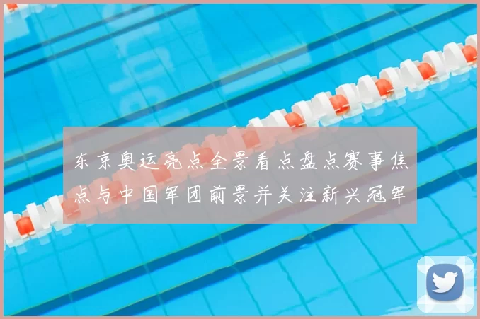 东京奥运亮点全景看点盘点赛事焦点与中国军团前景并关注新兴冠军