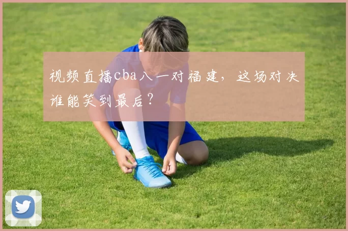 视频直播cba八一对福建,这场对决谁能笑到最后?