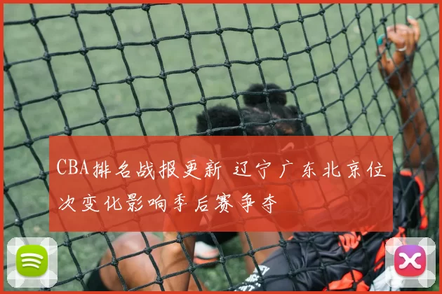 CBA排名战报更新 辽宁广东北京位次变化影响季后赛争夺
