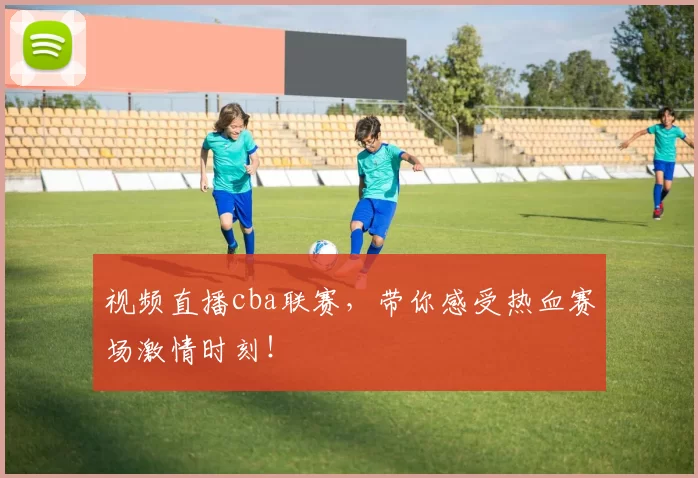 视频直播cba联赛,带你感受热血赛场激情时刻!