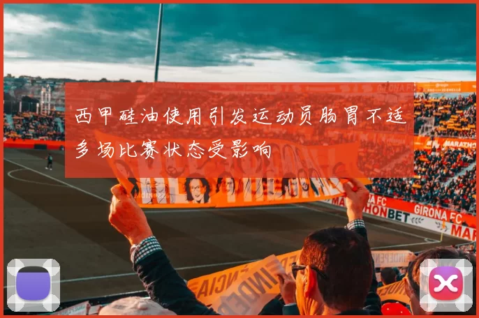 西甲硅油使用引发运动员肠胃不适多场比赛状态受影响