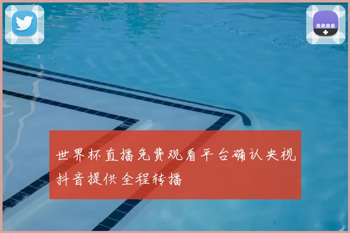 世界杯直播免费观看平台确认央视抖音提供全程转播