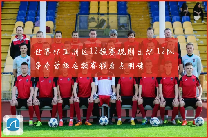 世界杯亚洲区12强赛规则出炉 12队争夺晋级名额赛程看点明确