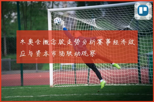 冬奥会概念股走势分析赛事经济效应与资本市场联动观察