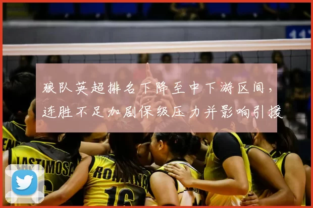 狼队英超排名下降至中下游区间，连胜不足加剧保级压力并影响引援规划