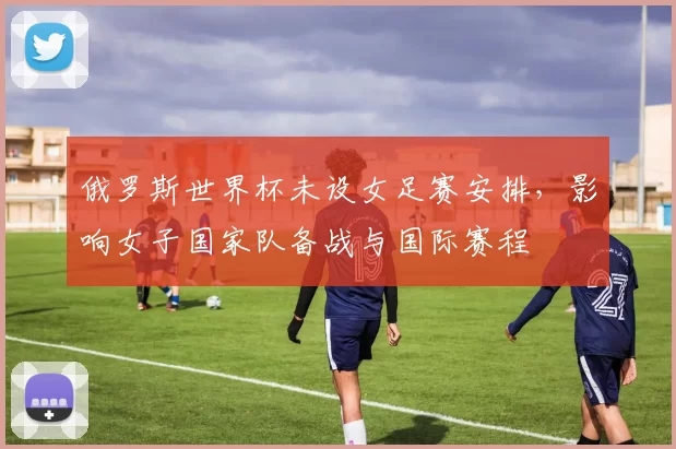 俄罗斯世界杯未设女足赛安排，影响女子国家队备战与国际赛程