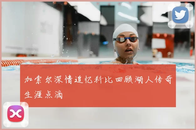 加索尔深情追忆科比回顾湖人传奇生涯点滴