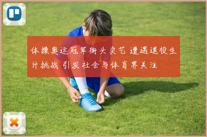体操奥运冠军街头卖艺 遭遇退役生计挑战 引发社会与体育界关注