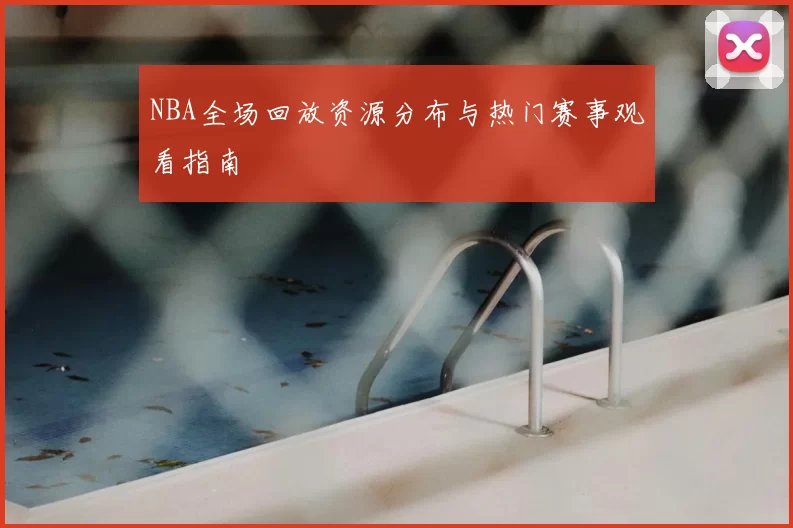 NBA全场回放资源分布与热门赛事观看指南