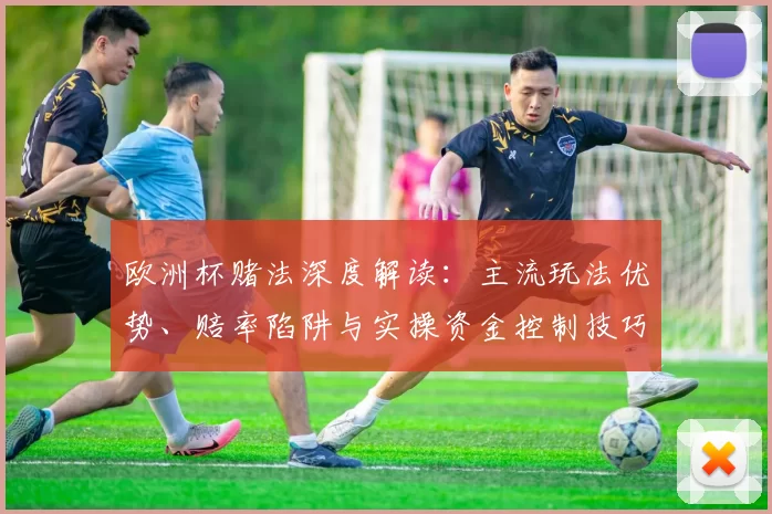 欧洲杯赌法深度解读：主流玩法优势、赔率陷阱与实操资金控制技巧