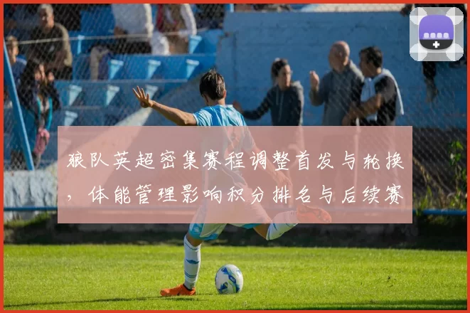 狼队英超密集赛程调整首发与轮换，体能管理影响积分排名与后续赛程压力