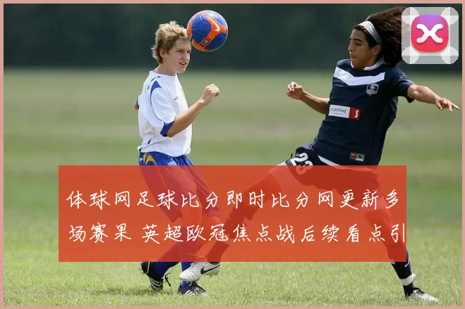 体球网足球比分即时比分网更新多场赛果 英超欧冠焦点战后续看点引关注