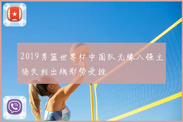 2019男篮世界杯中国队无缘八强主场失利出线形势受挫