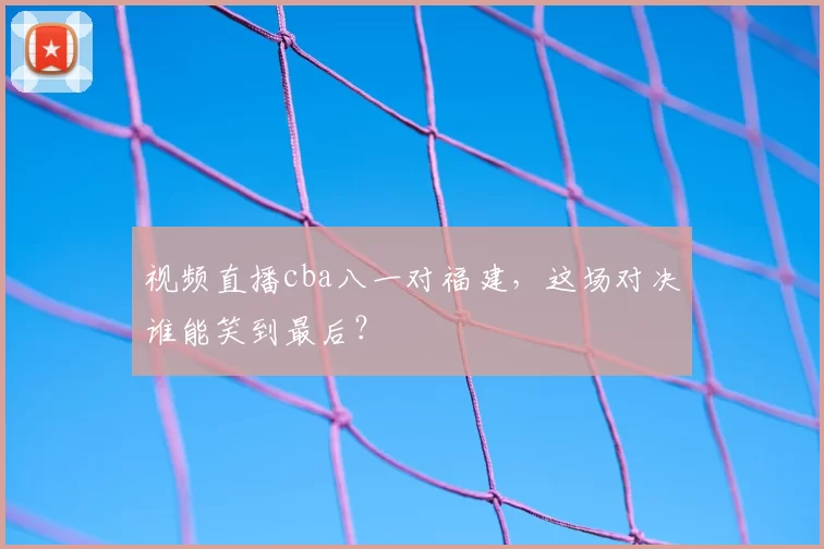 视频直播cba八一对福建，这场对决谁能笑到最后？