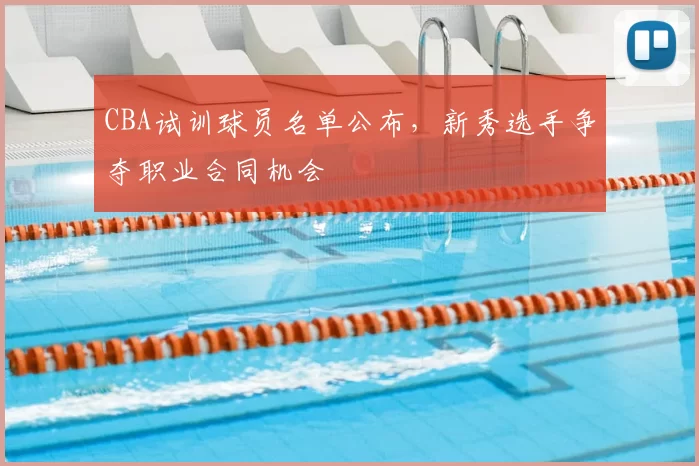 CBA试训球员名单公布，新秀选手争夺职业合同机会