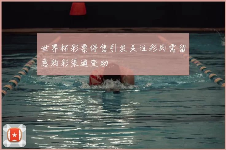 世界杯彩票停售引发关注彩民需留意购彩渠道变动