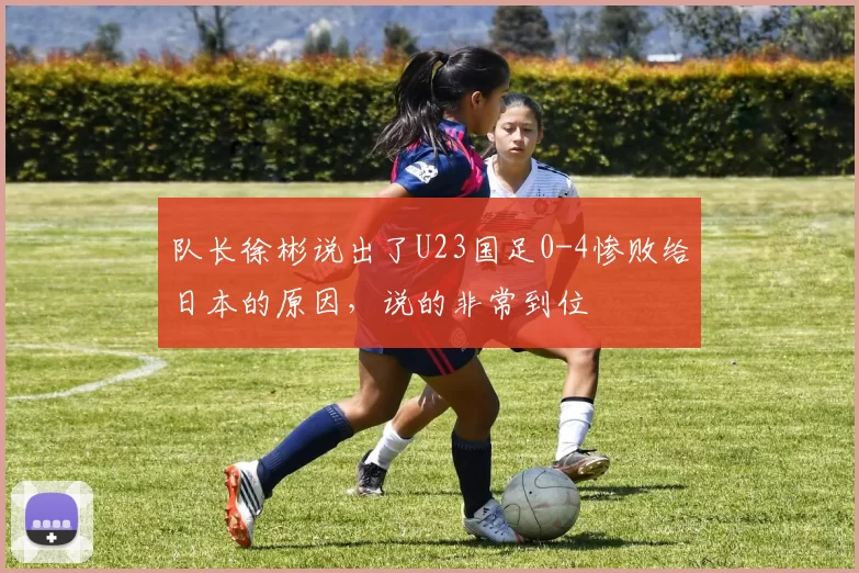 队长徐彬说出了U23国足0-4惨败给日本的原因，说的非常到位