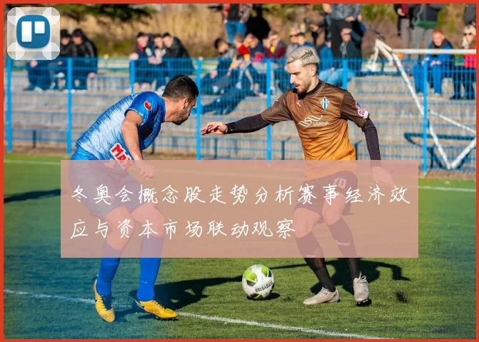 冬奥会概念股走势分析赛事经济效应与资本市场联动观察