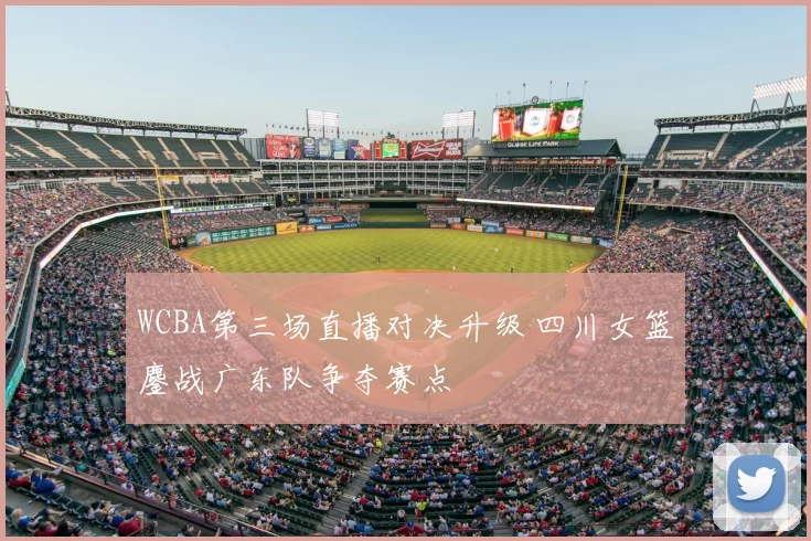 WCBA第三场直播对决升级 四川女篮鏖战广东队争夺赛点