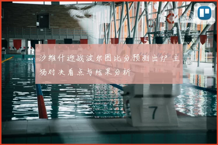 沙维什迎战波尔图比分预测出炉 主场对决看点与结果分析