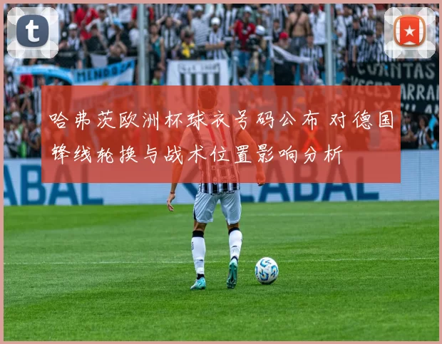 哈弗茨欧洲杯球衣号码公布 对德国锋线轮换与战术位置影响分析