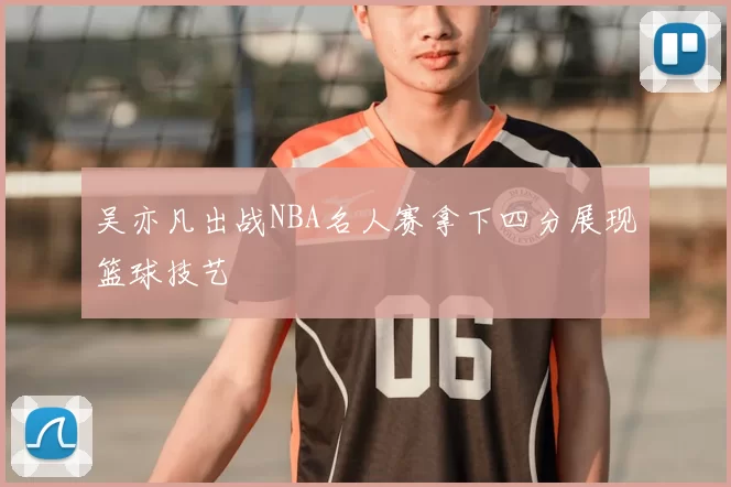吴亦凡出战NBA名人赛拿下四分展现篮球技艺