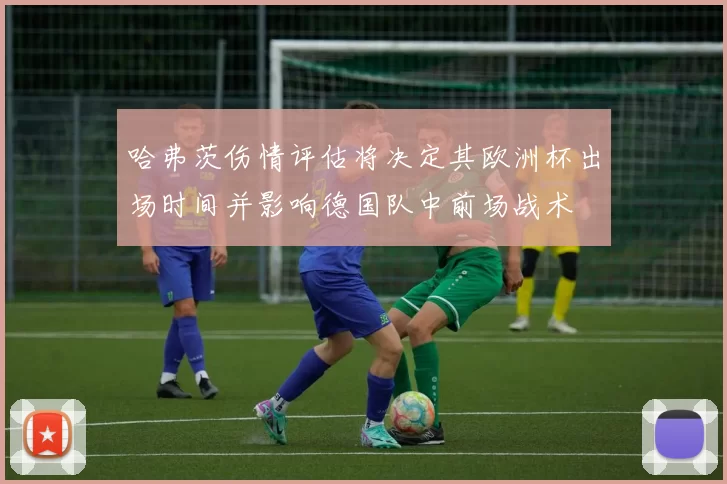 哈弗茨伤情评估将决定其欧洲杯出场时间并影响德国队中前场战术