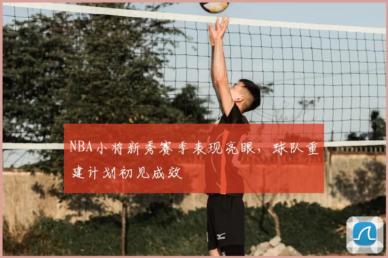 NBA小将新秀赛季表现亮眼，球队重建计划初见成效