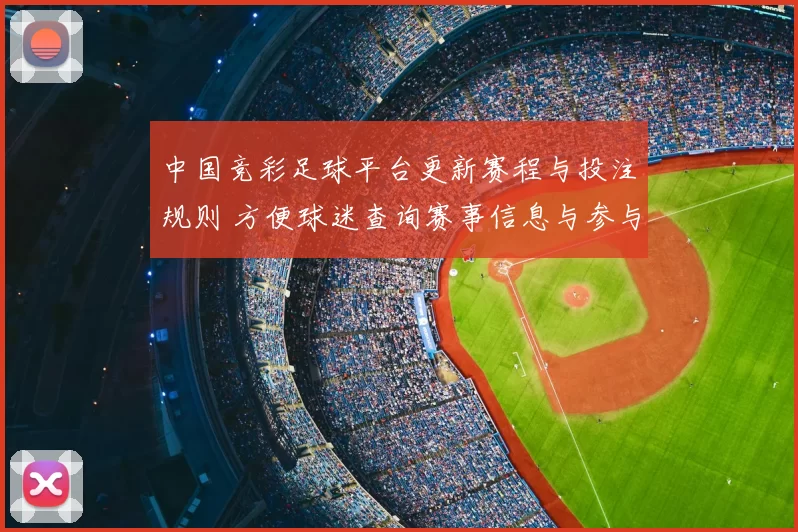 中国竞彩足球平台更新赛程与投注规则 方便球迷查询赛事信息与参与竞猜