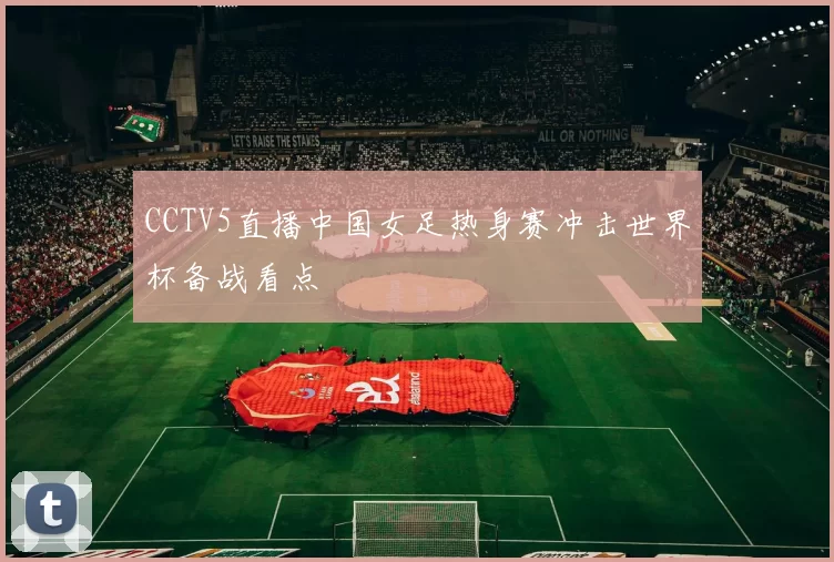 CCTV5直播中国女足热身赛冲击世界杯备战看点