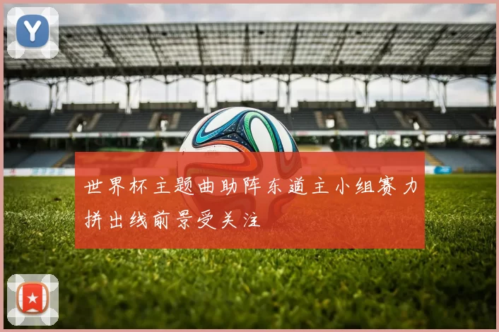 世界杯主题曲助阵东道主小组赛力拼出线前景受关注