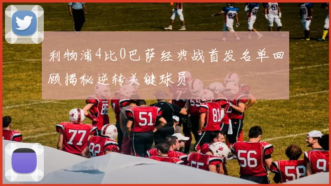 利物浦4比0巴萨经典战首发名单回顾揭秘逆转关键球员