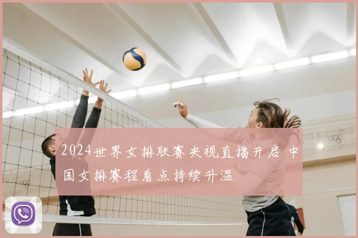 2024世界女排联赛央视直播开启 中国女排赛程看点持续升温