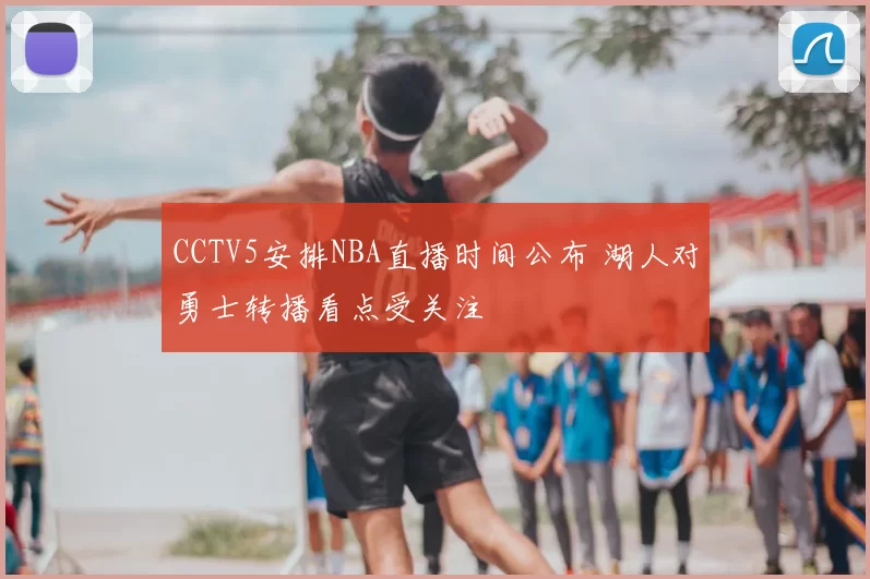 CCTV5安排NBA直播时间公布 湖人对勇士转播看点受关注