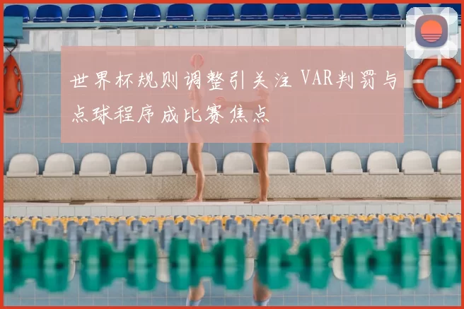 世界杯规则调整引关注 VAR判罚与点球程序成比赛焦点