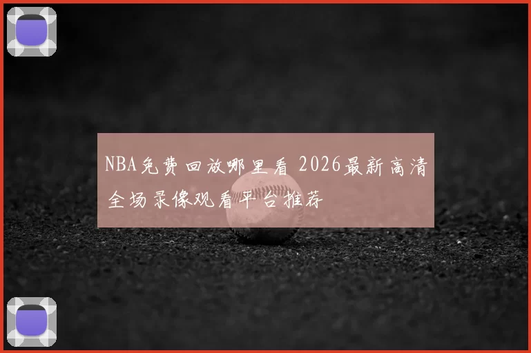 NBA免费回放哪里看 2026最新高清全场录像观看平台推荐