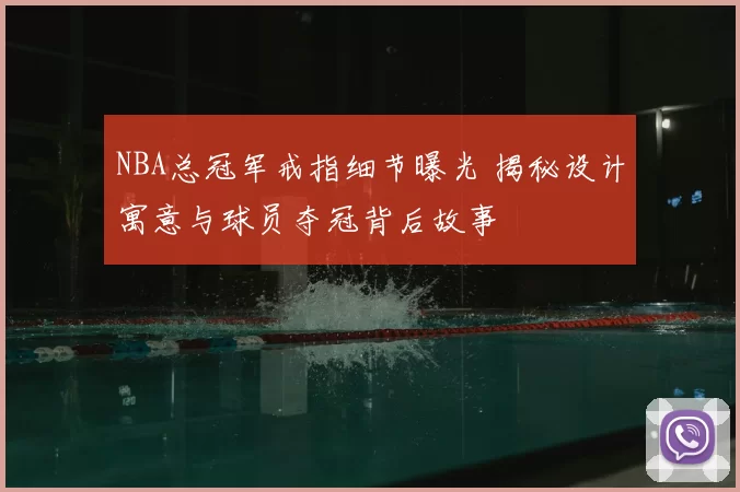 NBA总冠军戒指细节曝光 揭秘设计寓意与球员夺冠背后故事