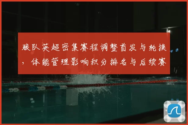 狼队英超密集赛程调整首发与轮换，体能管理影响积分排名与后续赛程压力